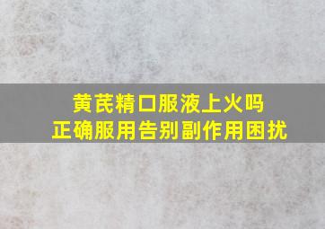 黄芪精口服液上火吗 正确服用告别副作用困扰